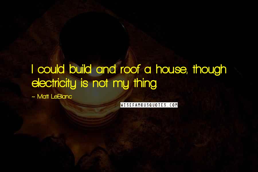 Matt LeBlanc Quotes: I could build and roof a house, though electricity is not my thing.
