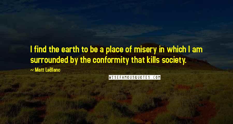 Matt LeBlanc Quotes: I find the earth to be a place of misery in which I am surrounded by the conformity that kills society.
