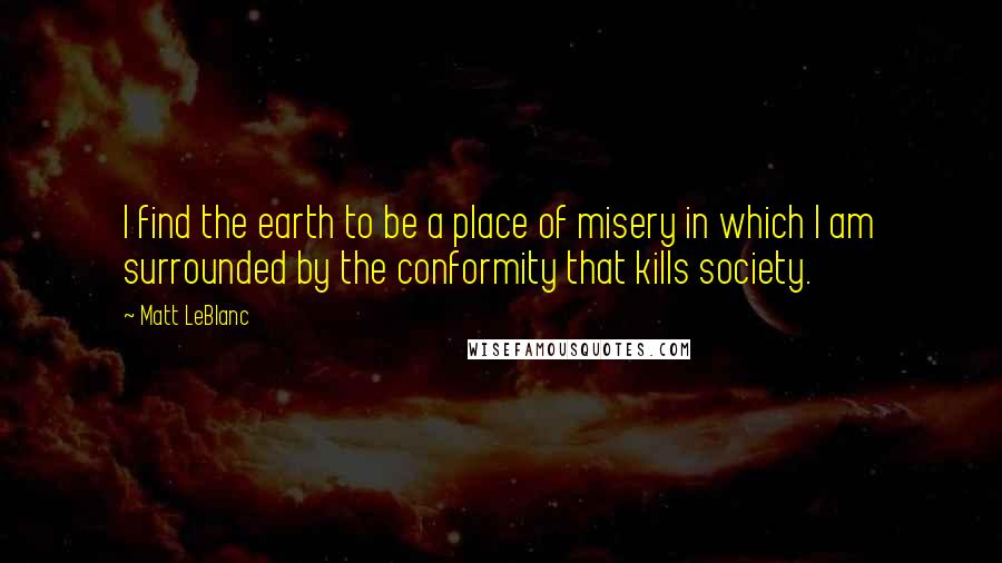 Matt LeBlanc Quotes: I find the earth to be a place of misery in which I am surrounded by the conformity that kills society.