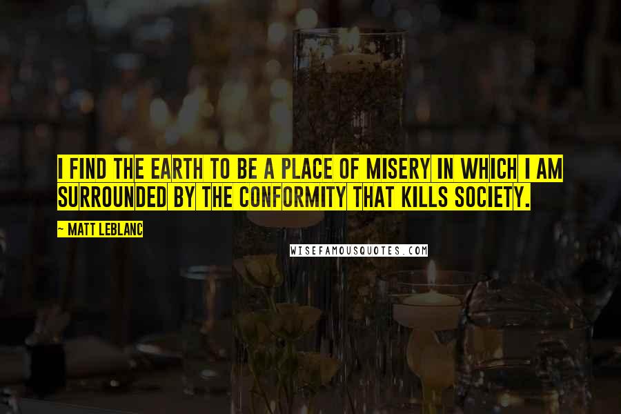 Matt LeBlanc Quotes: I find the earth to be a place of misery in which I am surrounded by the conformity that kills society.