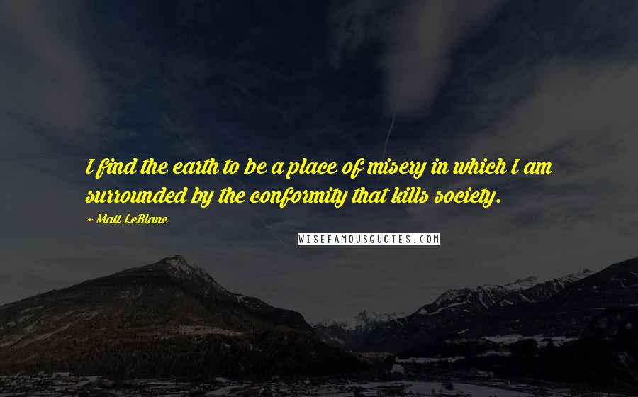 Matt LeBlanc Quotes: I find the earth to be a place of misery in which I am surrounded by the conformity that kills society.