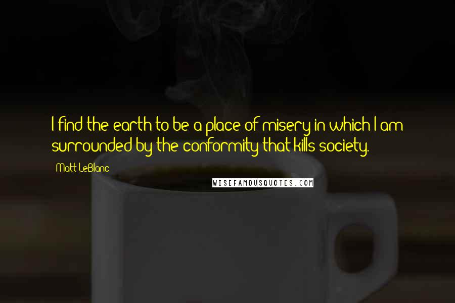 Matt LeBlanc Quotes: I find the earth to be a place of misery in which I am surrounded by the conformity that kills society.