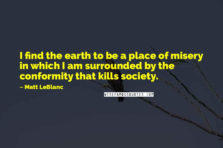 Matt LeBlanc Quotes: I find the earth to be a place of misery in which I am surrounded by the conformity that kills society.