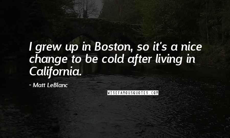 Matt LeBlanc Quotes: I grew up in Boston, so it's a nice change to be cold after living in California.