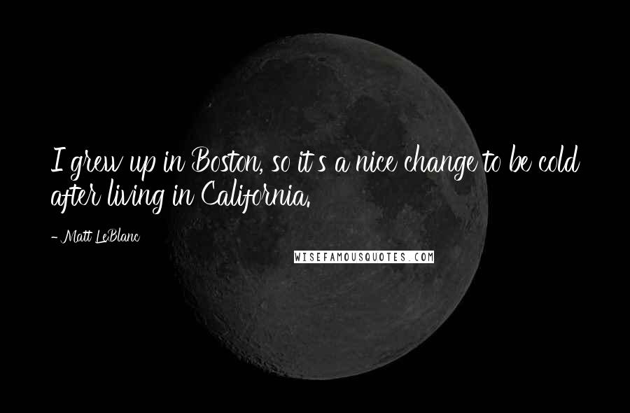 Matt LeBlanc Quotes: I grew up in Boston, so it's a nice change to be cold after living in California.