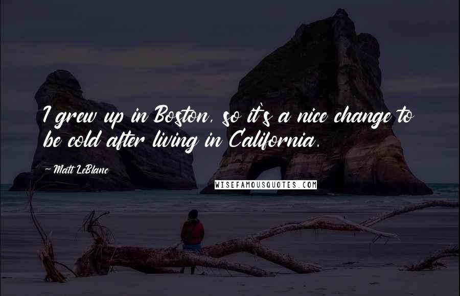 Matt LeBlanc Quotes: I grew up in Boston, so it's a nice change to be cold after living in California.