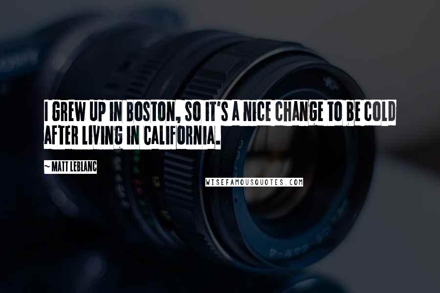 Matt LeBlanc Quotes: I grew up in Boston, so it's a nice change to be cold after living in California.