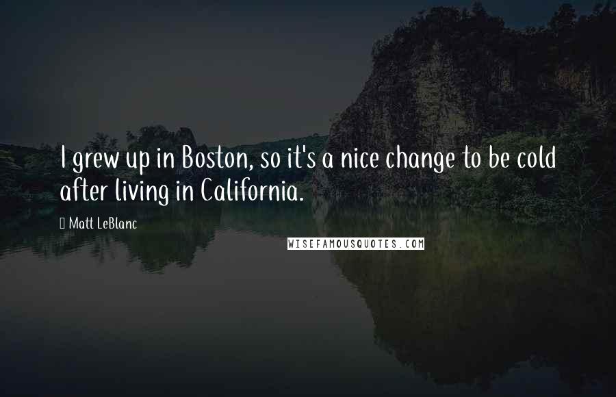 Matt LeBlanc Quotes: I grew up in Boston, so it's a nice change to be cold after living in California.