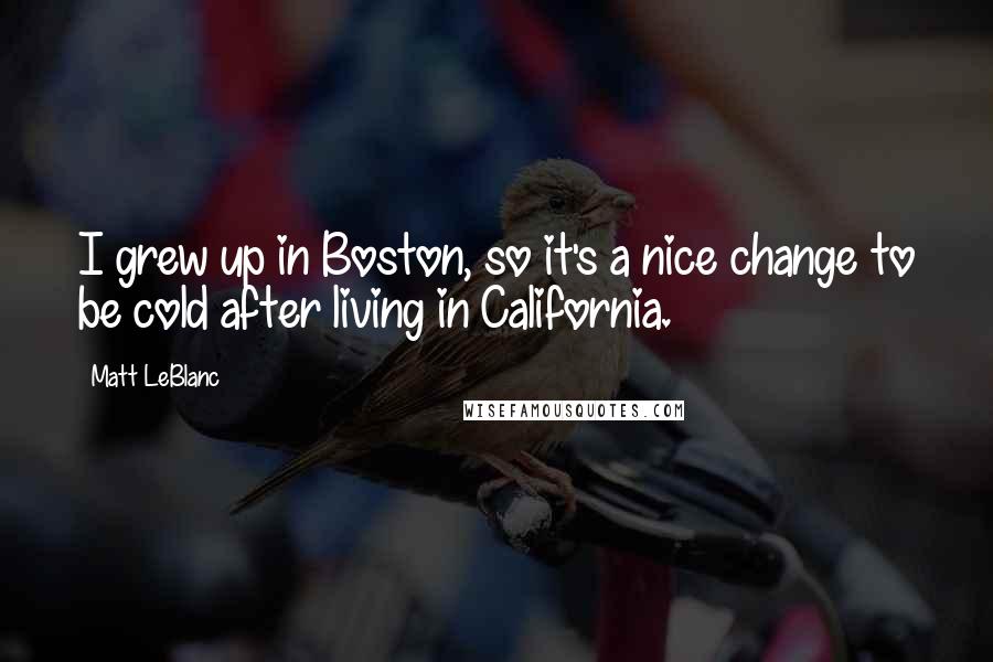 Matt LeBlanc Quotes: I grew up in Boston, so it's a nice change to be cold after living in California.