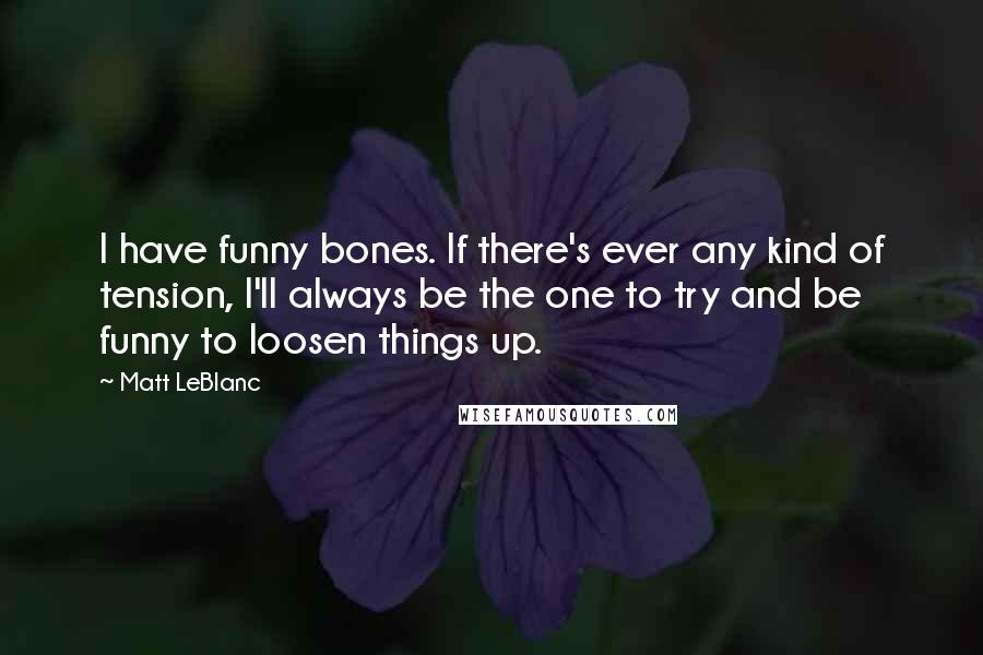 Matt LeBlanc Quotes: I have funny bones. If there's ever any kind of tension, I'll always be the one to try and be funny to loosen things up.