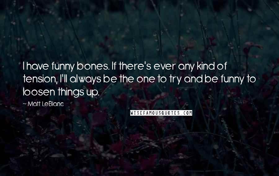 Matt LeBlanc Quotes: I have funny bones. If there's ever any kind of tension, I'll always be the one to try and be funny to loosen things up.