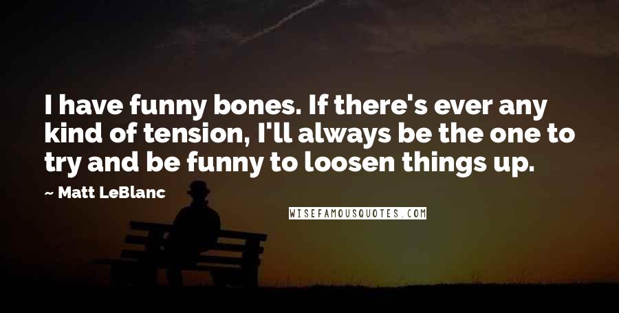 Matt LeBlanc Quotes: I have funny bones. If there's ever any kind of tension, I'll always be the one to try and be funny to loosen things up.