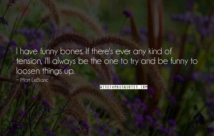 Matt LeBlanc Quotes: I have funny bones. If there's ever any kind of tension, I'll always be the one to try and be funny to loosen things up.