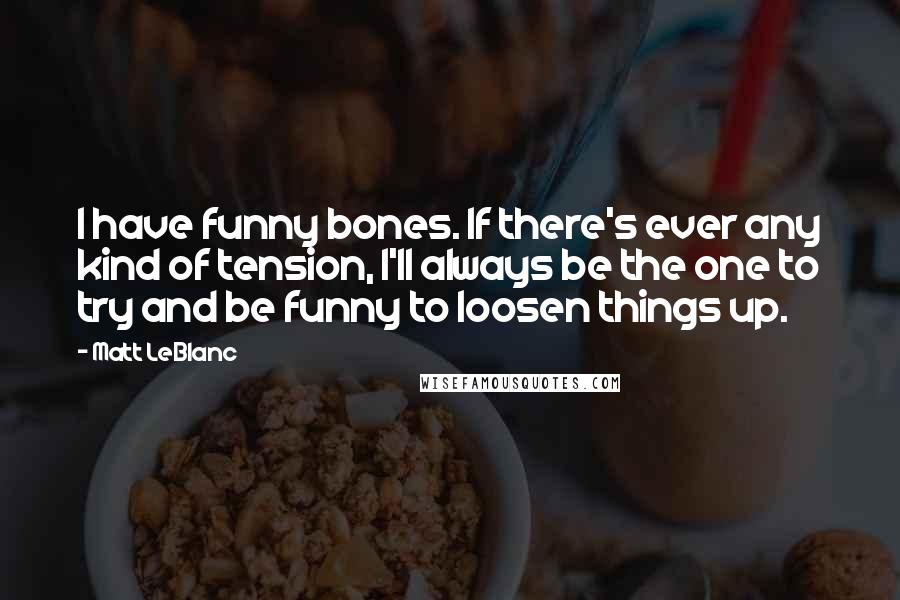 Matt LeBlanc Quotes: I have funny bones. If there's ever any kind of tension, I'll always be the one to try and be funny to loosen things up.