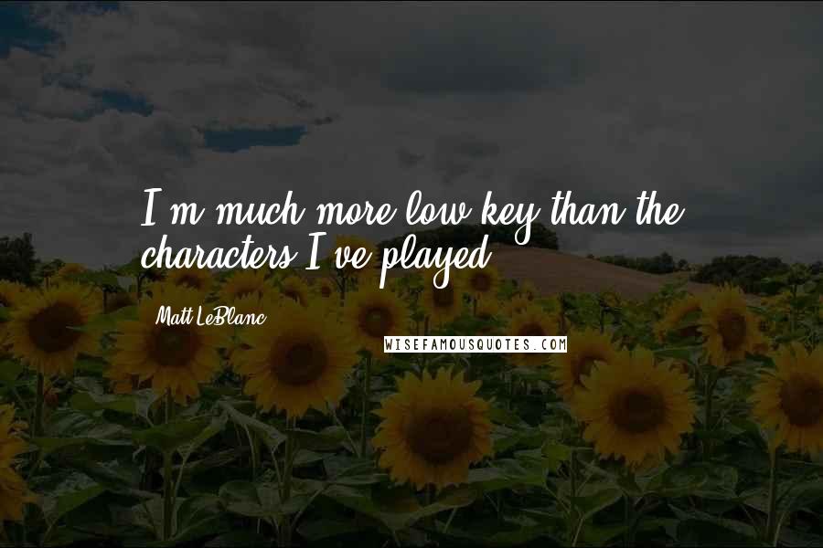 Matt LeBlanc Quotes: I'm much more low-key than the characters I've played.
