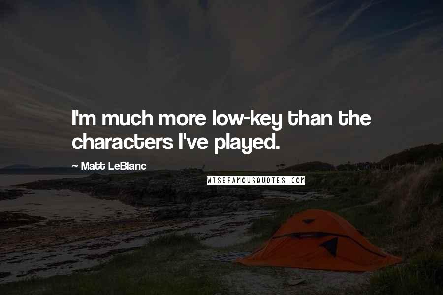 Matt LeBlanc Quotes: I'm much more low-key than the characters I've played.