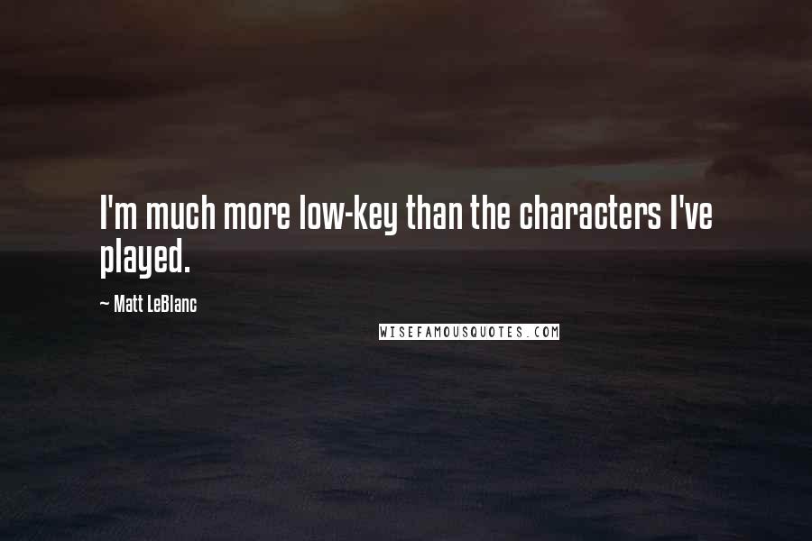 Matt LeBlanc Quotes: I'm much more low-key than the characters I've played.