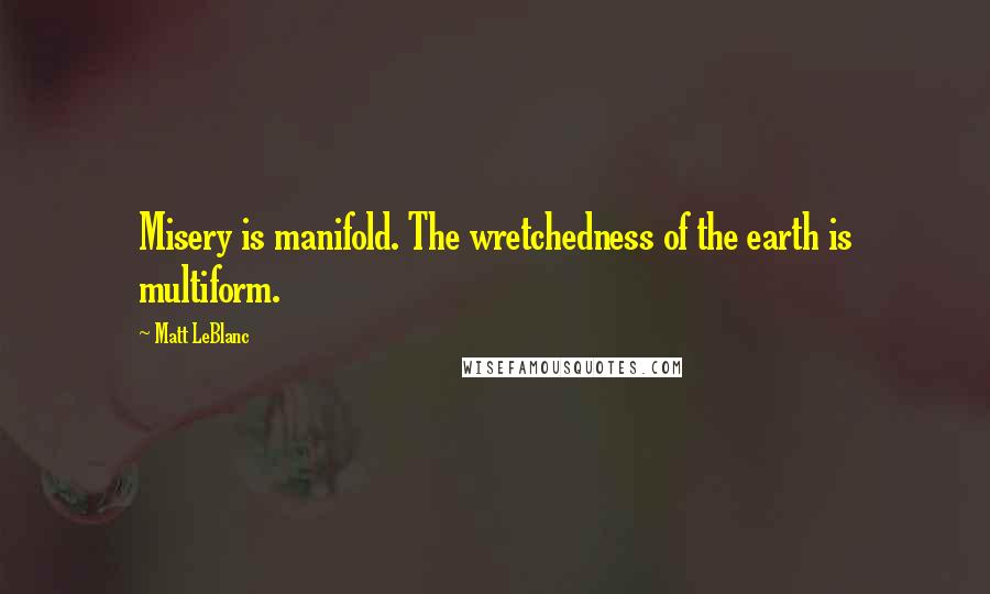 Matt LeBlanc Quotes: Misery is manifold. The wretchedness of the earth is multiform.