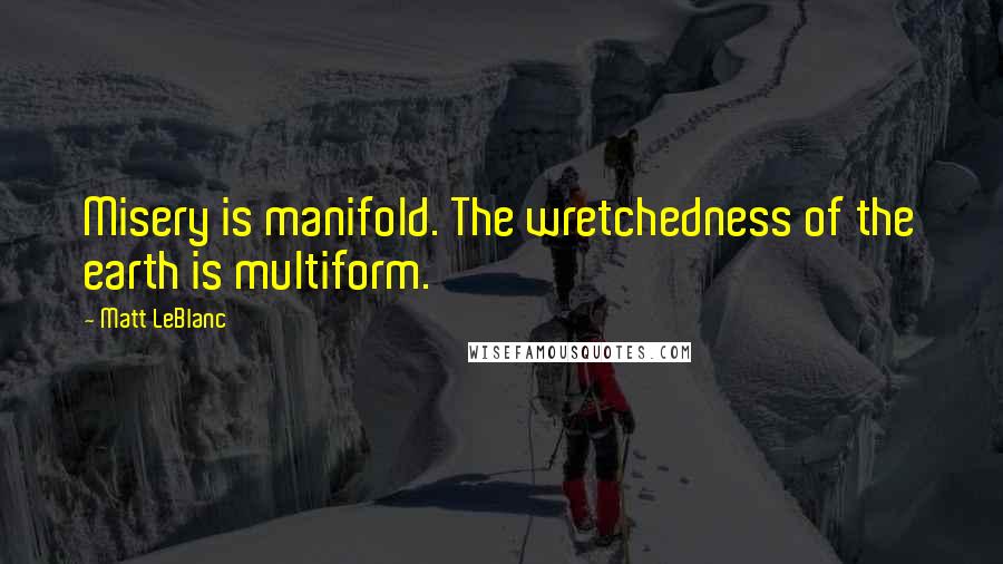 Matt LeBlanc Quotes: Misery is manifold. The wretchedness of the earth is multiform.