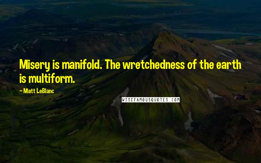 Matt LeBlanc Quotes: Misery is manifold. The wretchedness of the earth is multiform.