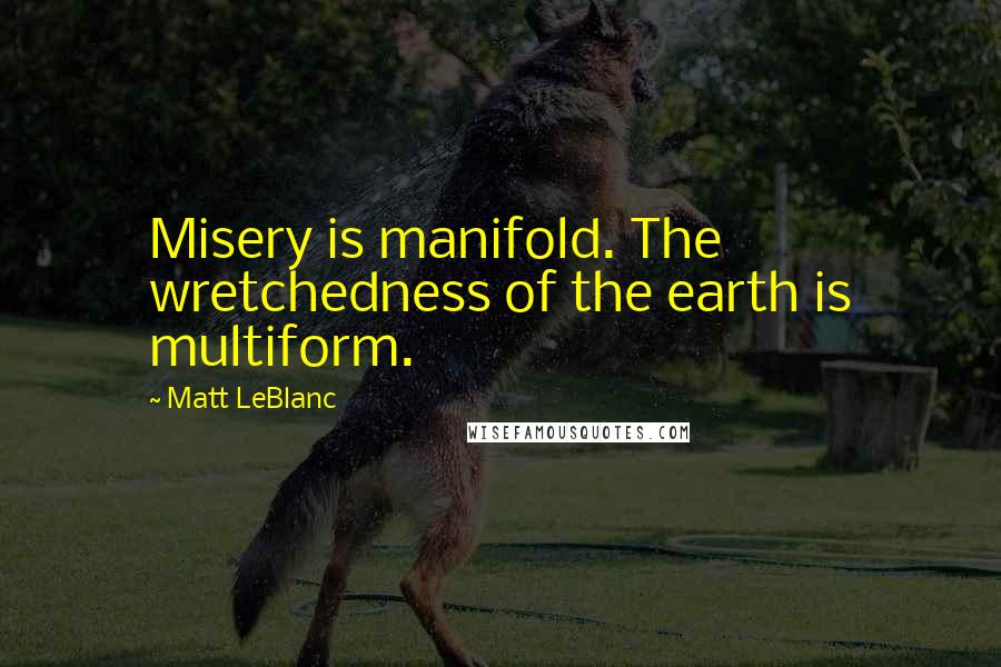 Matt LeBlanc Quotes: Misery is manifold. The wretchedness of the earth is multiform.