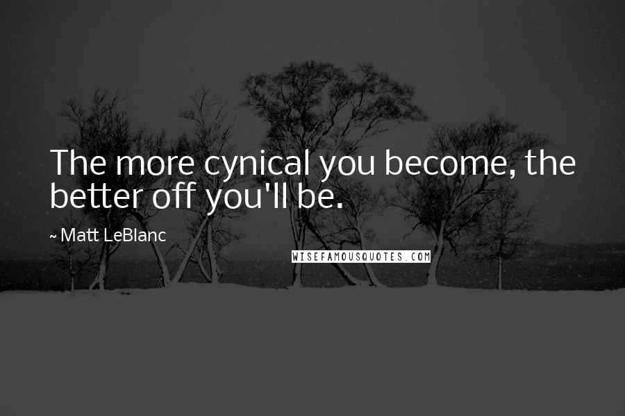 Matt LeBlanc Quotes: The more cynical you become, the better off you'll be.