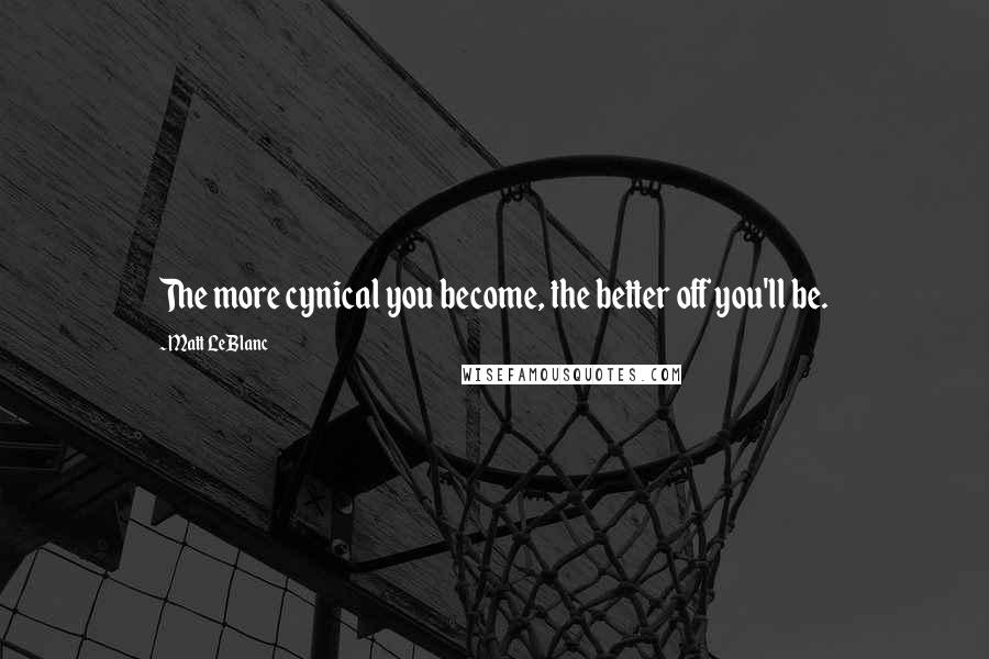 Matt LeBlanc Quotes: The more cynical you become, the better off you'll be.
