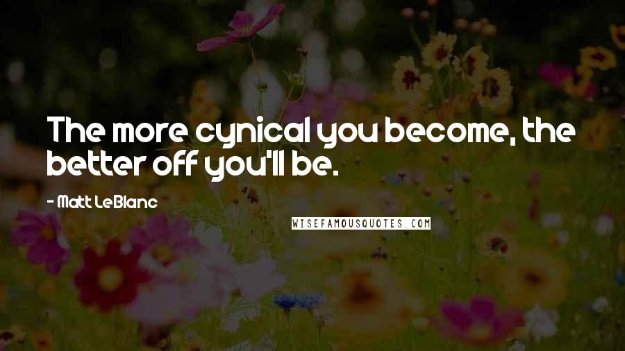 Matt LeBlanc Quotes: The more cynical you become, the better off you'll be.
