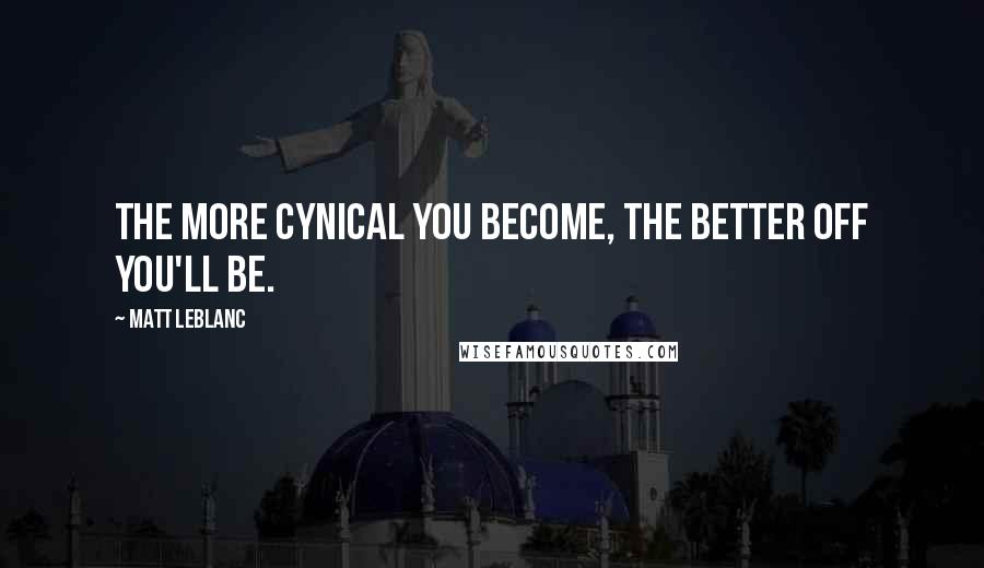 Matt LeBlanc Quotes: The more cynical you become, the better off you'll be.