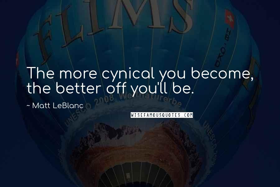 Matt LeBlanc Quotes: The more cynical you become, the better off you'll be.