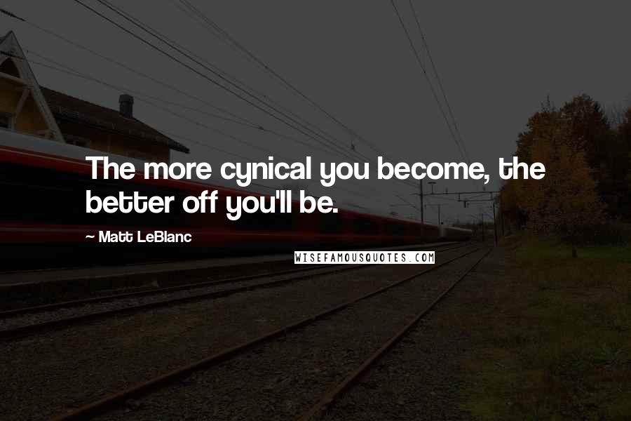 Matt LeBlanc Quotes: The more cynical you become, the better off you'll be.