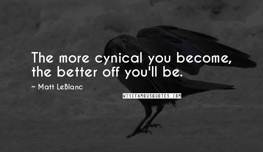 Matt LeBlanc Quotes: The more cynical you become, the better off you'll be.