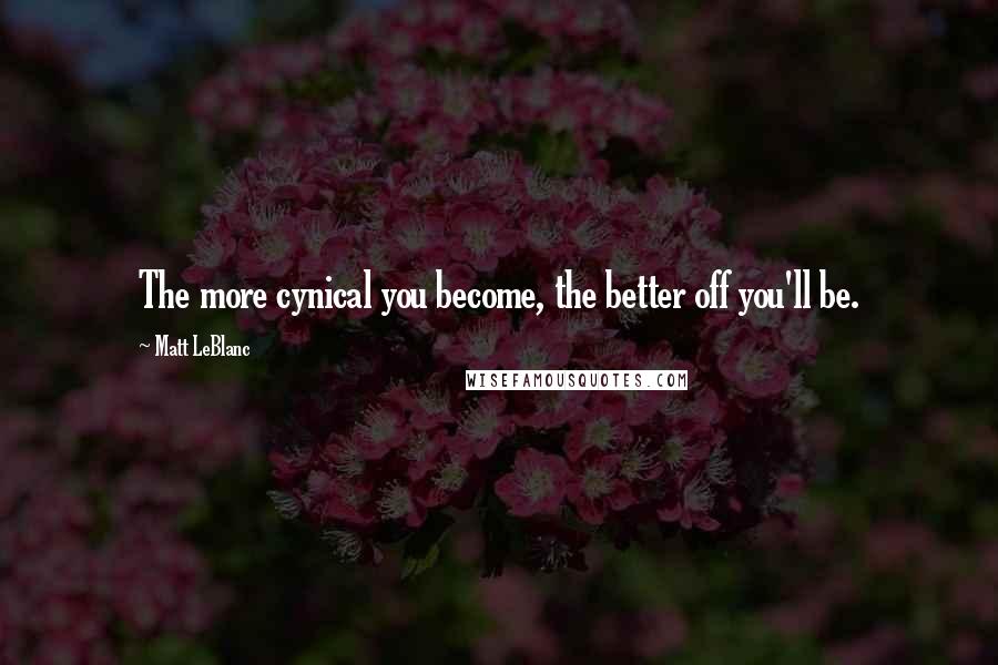 Matt LeBlanc Quotes: The more cynical you become, the better off you'll be.