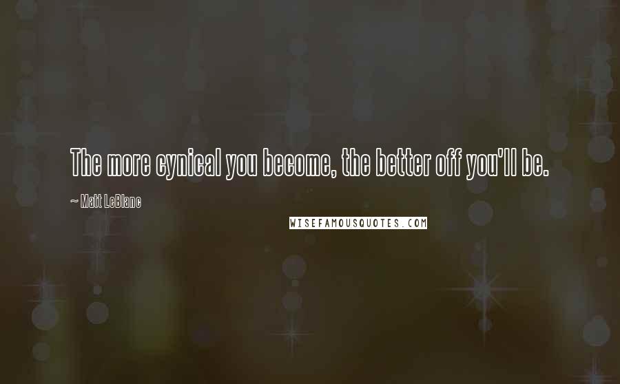 Matt LeBlanc Quotes: The more cynical you become, the better off you'll be.