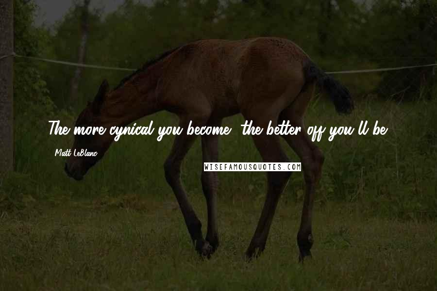 Matt LeBlanc Quotes: The more cynical you become, the better off you'll be.