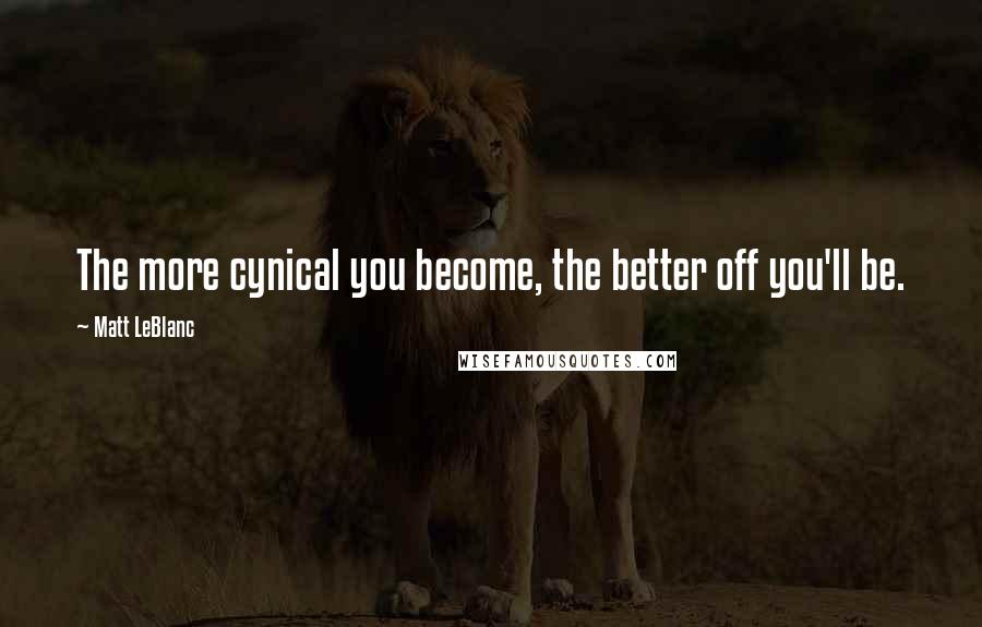 Matt LeBlanc Quotes: The more cynical you become, the better off you'll be.