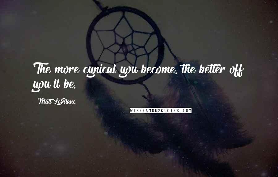 Matt LeBlanc Quotes: The more cynical you become, the better off you'll be.