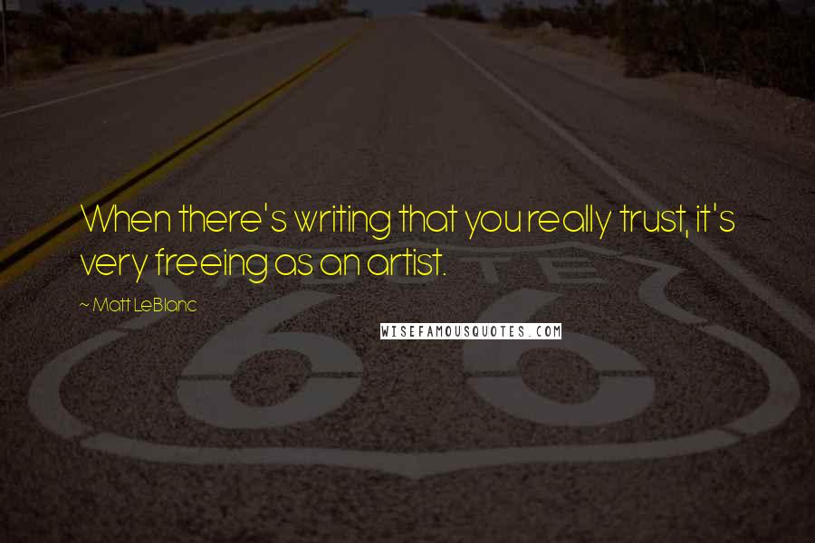 Matt LeBlanc Quotes: When there's writing that you really trust, it's very freeing as an artist.