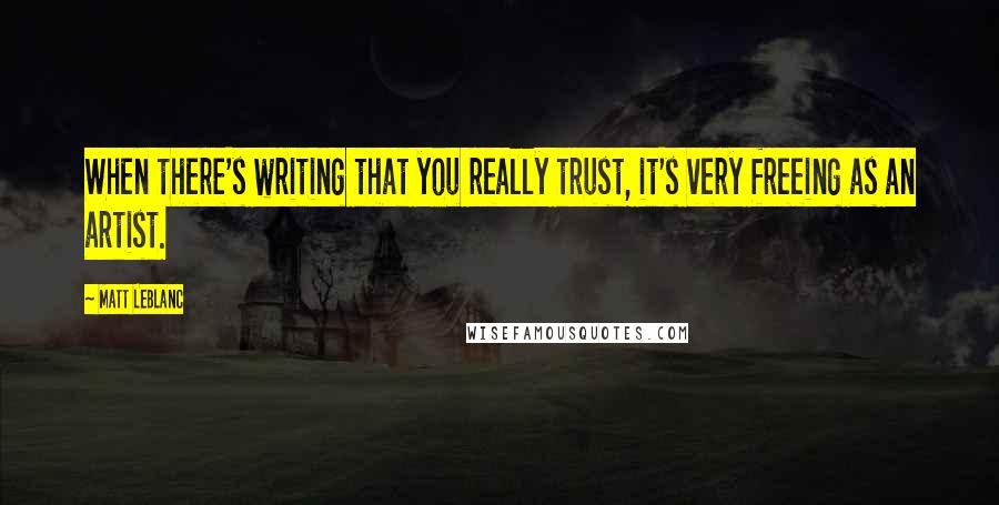 Matt LeBlanc Quotes: When there's writing that you really trust, it's very freeing as an artist.