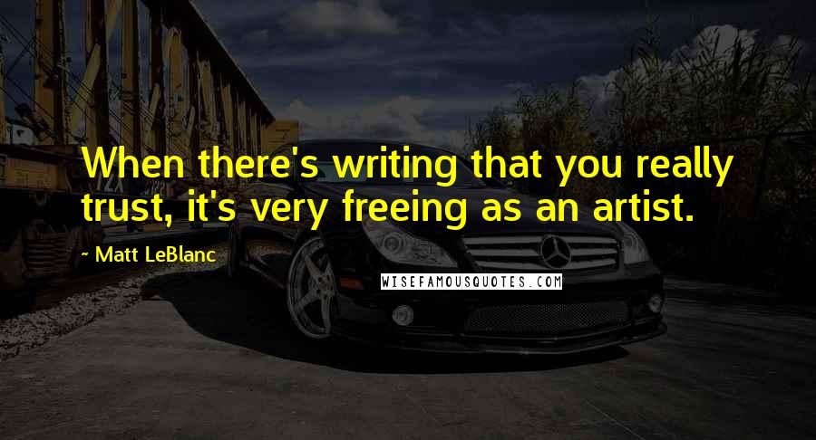 Matt LeBlanc Quotes: When there's writing that you really trust, it's very freeing as an artist.