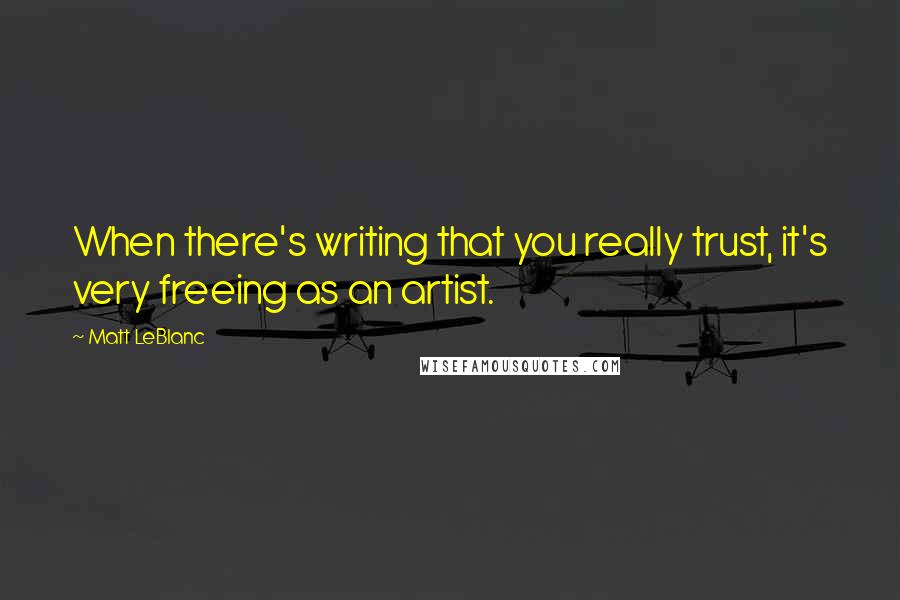 Matt LeBlanc Quotes: When there's writing that you really trust, it's very freeing as an artist.