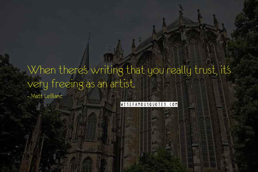 Matt LeBlanc Quotes: When there's writing that you really trust, it's very freeing as an artist.