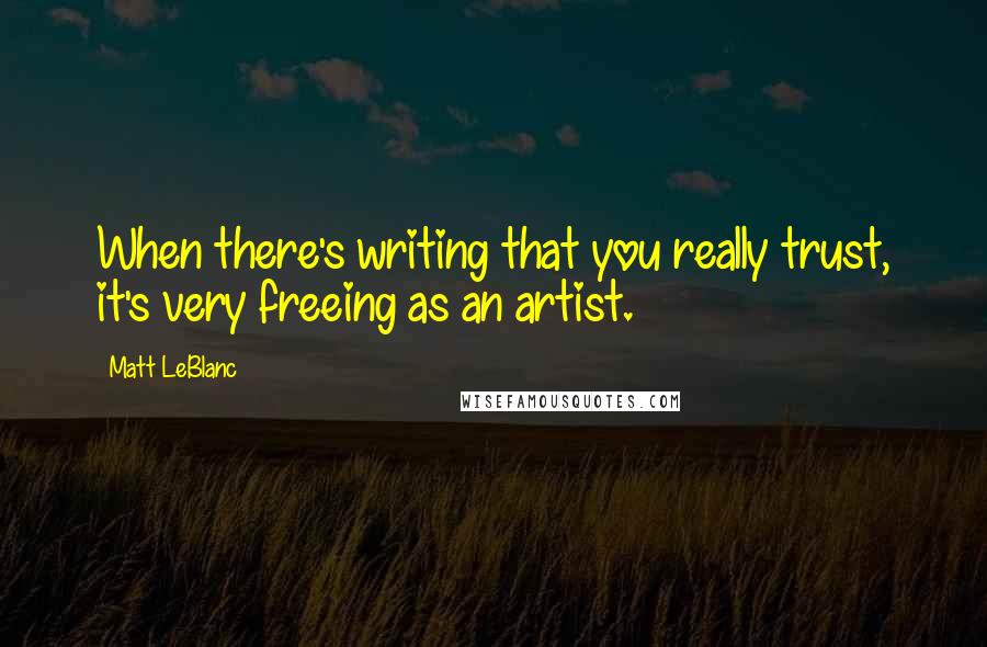 Matt LeBlanc Quotes: When there's writing that you really trust, it's very freeing as an artist.