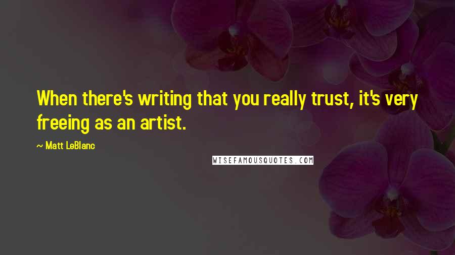Matt LeBlanc Quotes: When there's writing that you really trust, it's very freeing as an artist.