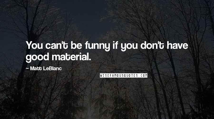 Matt LeBlanc Quotes: You can't be funny if you don't have good material.