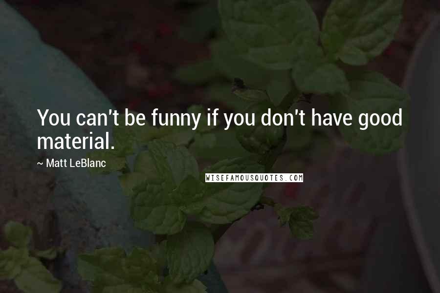 Matt LeBlanc Quotes: You can't be funny if you don't have good material.