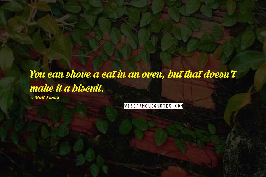 Matt Lewis Quotes: You can shove a cat in an oven, but that doesn't make it a biscuit.