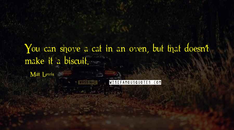 Matt Lewis Quotes: You can shove a cat in an oven, but that doesn't make it a biscuit.