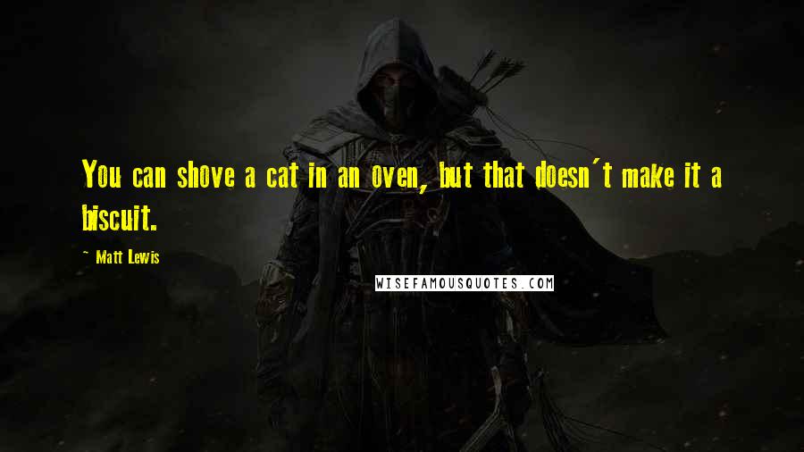 Matt Lewis Quotes: You can shove a cat in an oven, but that doesn't make it a biscuit.