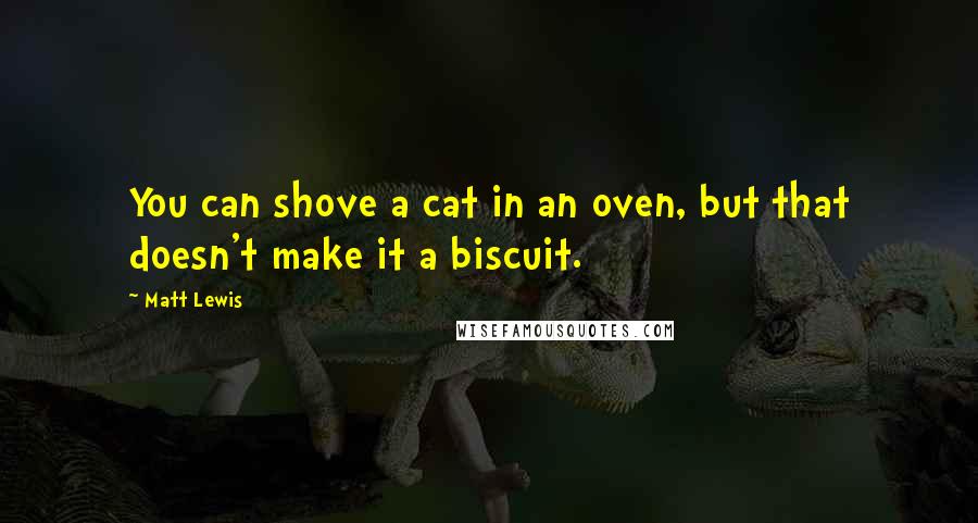 Matt Lewis Quotes: You can shove a cat in an oven, but that doesn't make it a biscuit.